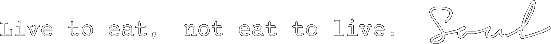Live to eat, not eat to live. Soul